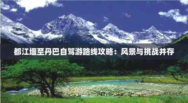 都江堰至丹巴自驾游路线攻略:风景与挑战并存