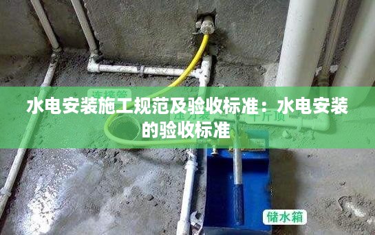 水电安装施工规范及验收标准：水电安装的验收标准 