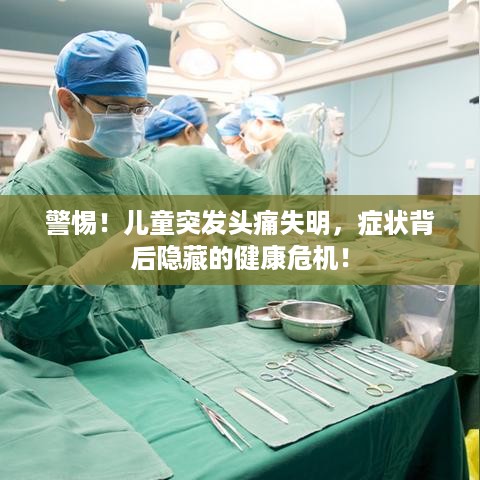 警惕！儿童突发头痛失明，症状背后隐藏的健康危机！