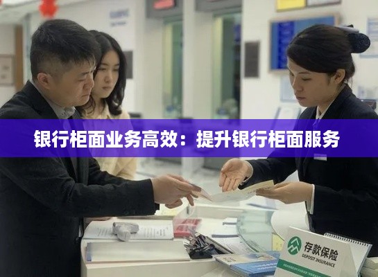 银行柜面业务高效：提升银行柜面服务 