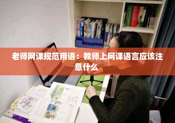 老师网课规范用语：教师上网课语言应该注意什么 