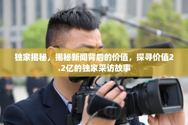 独家揭秘，揭秘新闻背后的价值，探寻价值2.2亿的独家采访故事