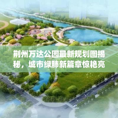 荆州万达公园最新规划图揭秘，城市绿肺新篇章惊艳亮相