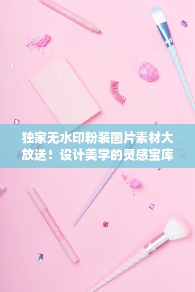独家无水印粉装图片素材大放送！设计美学的灵感宝库