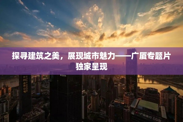 探寻建筑之美，展现城市魅力——广厦专题片独家呈现