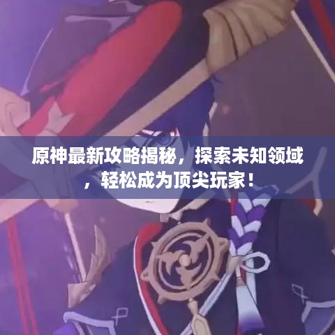 原神最新攻略揭秘，探索未知领域，轻松成为顶尖玩家！