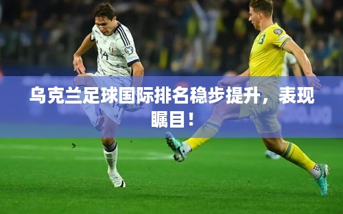 乌克兰足球国际排名稳步提升，表现瞩目！