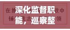 深化监督职能，巡察整改落实推动实效进展监督行动