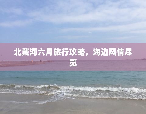 北戴河六月旅行攻略，海边风情尽览