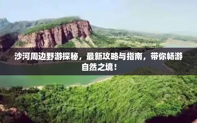 沙河周边野游探秘，最新攻略与指南，带你畅游自然之境！