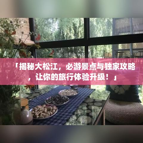 「揭秘大松江，必游景点与独家攻略，让你的旅行体验升级！」