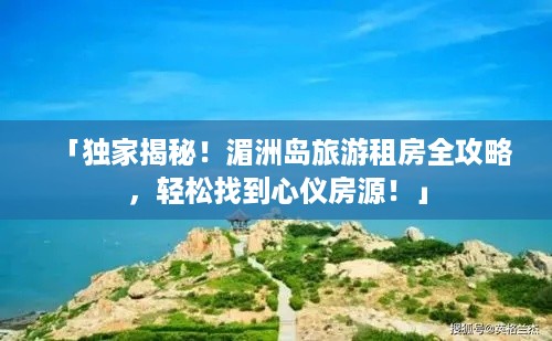 「独家揭秘！湄洲岛旅游租房全攻略，轻松找到心仪房源！」