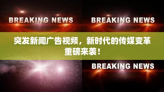 突发新闻广告视频，新时代的传媒变革重磅来袭！