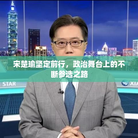 宋楚瑜坚定前行，政治舞台上的不断参选之路