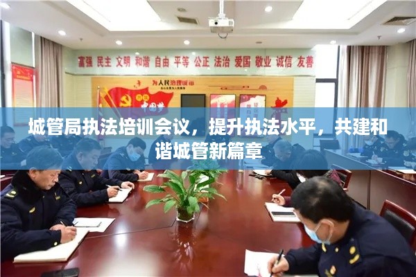 城管局执法培训会议，提升执法水平，共建和谐城管新篇章